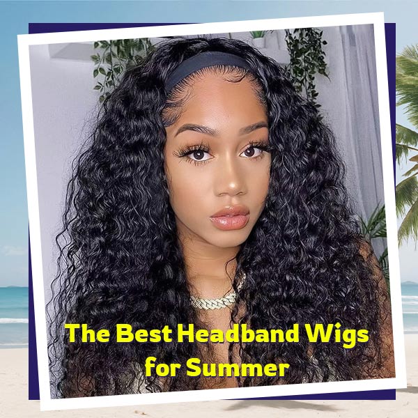 The Best Headband Wigs for Summer: Lightweight, Breathable & Stylish